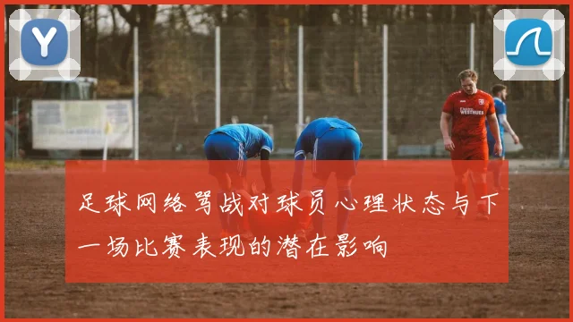 足球网络骂战对球员心理状态与下一场比赛表现的潜在影响